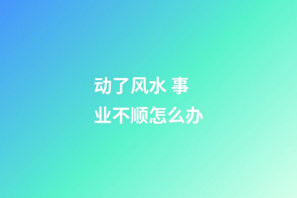 动了风水 事业不顺怎么办